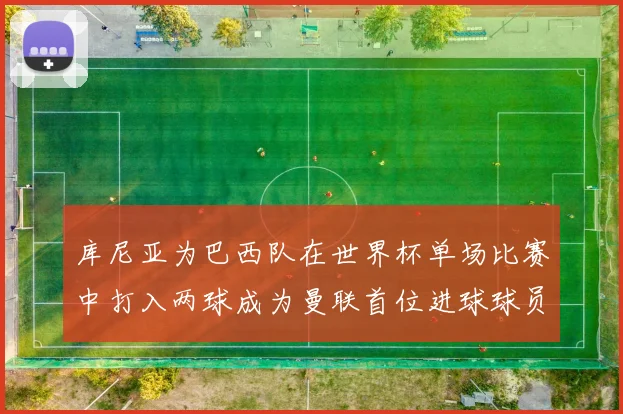 库尼亚为巴西队在世界杯单场比赛中打入两球成为曼联首位进球球员