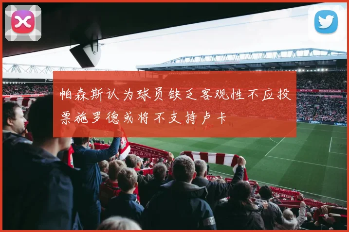 帕森斯认为球员缺乏客观性不应投票施罗德或将不支持卢卡