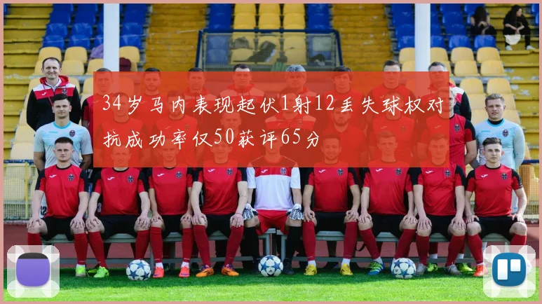 34岁马内表现起伏1射12丢失球权对抗成功率仅50获评65分