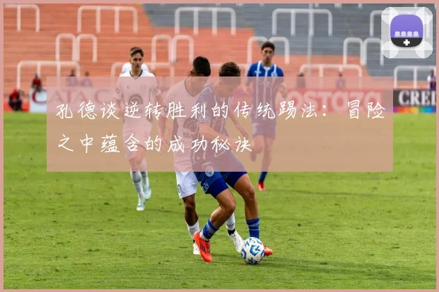 孔德谈逆转胜利的传统踢法：冒险之中蕴含的成功秘诀