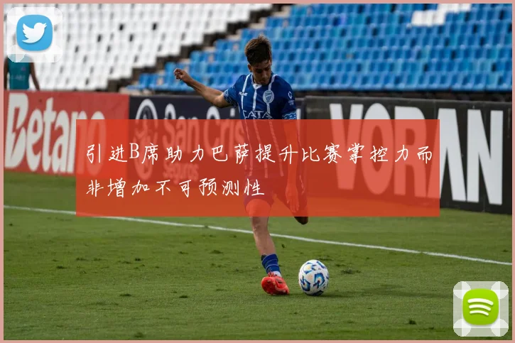 引进B席助力巴萨提升比赛掌控力而非增加不可预测性