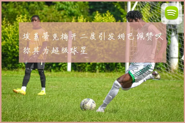 埃基蒂克梅开二度引发姆巴佩赞叹称其为超级球星