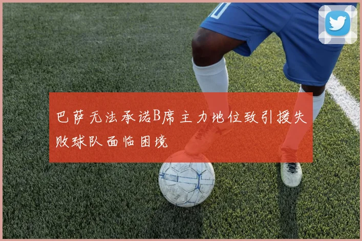 巴萨无法承诺B席主力地位致引援失败球队面临困境