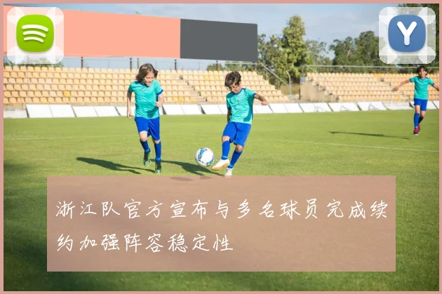 浙江队官方宣布与多名球员完成续约加强阵容稳定性