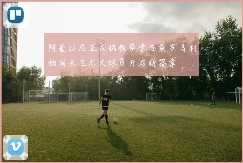 阿奎拉尼正式执教萨索洛前罗马利物浦米兰尤文球员开启新篇章