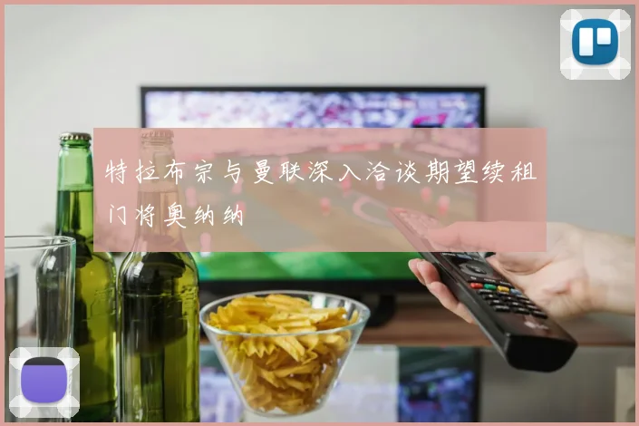 特拉布宗与曼联深入洽谈期望续租门将奥纳纳
