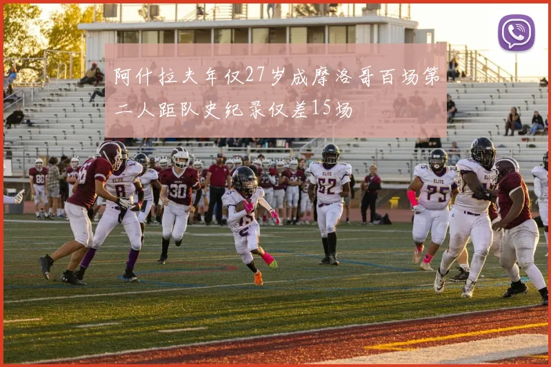 阿什拉夫年仅27岁成摩洛哥百场第二人距队史纪录仅差15场