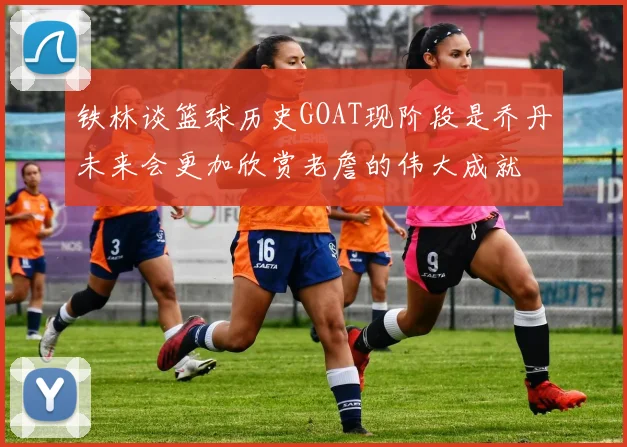 铁林谈篮球历史GOAT现阶段是乔丹未来会更加欣赏老詹的伟大成就