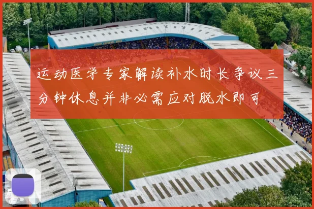 运动医学专家解读补水时长争议三分钟休息并非必需应对脱水即可