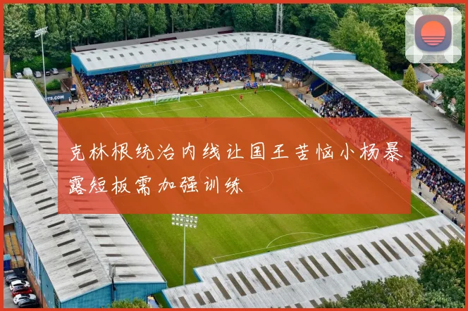 克林根统治内线让国王苦恼小杨暴露短板需加强训练