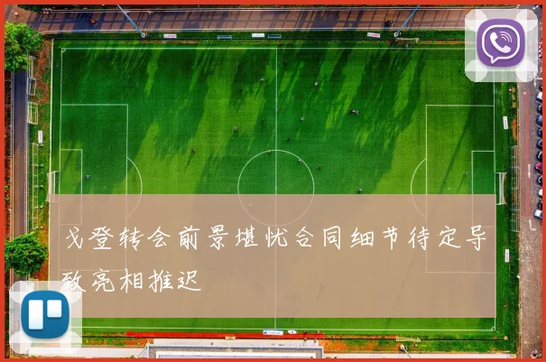 戈登转会前景堪忧合同细节待定导致亮相推迟
