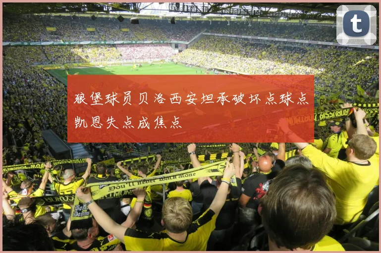 狼堡球员贝洛西安坦承破坏点球点凯恩失点成焦点