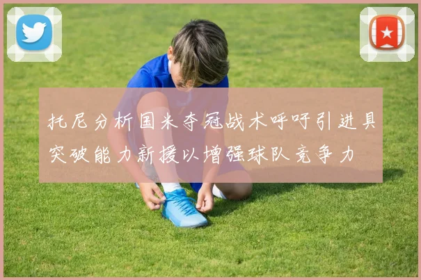 托尼分析国米夺冠战术呼吁引进具突破能力新援以增强球队竞争力