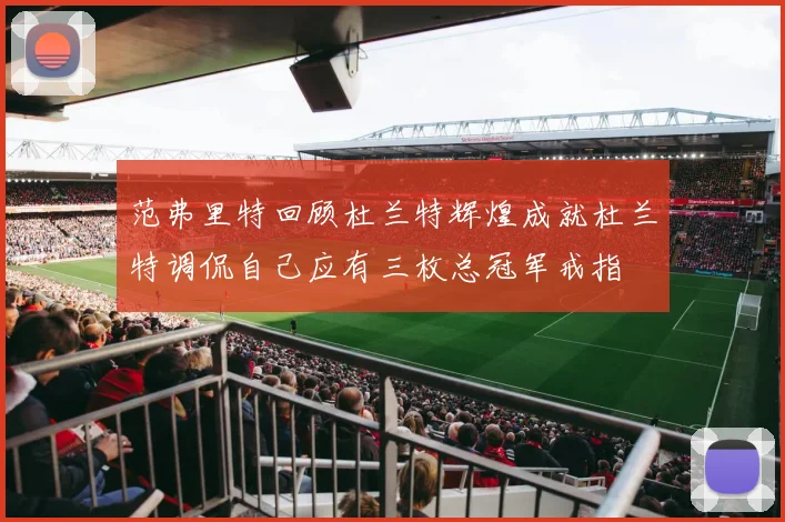 范弗里特回顾杜兰特辉煌成就杜兰特调侃自己应有三枚总冠军戒指