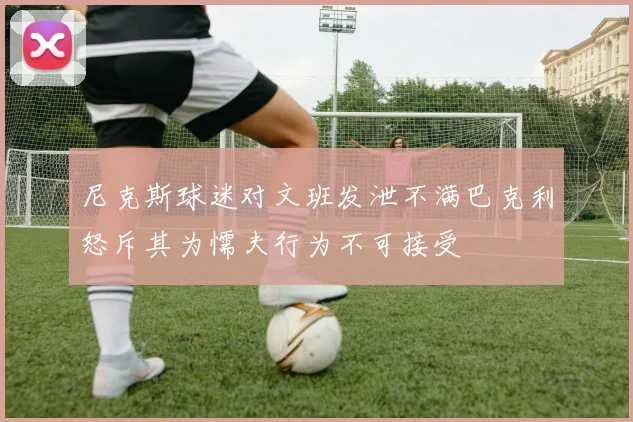 尼克斯球迷对文班发泄不满巴克利怒斥其为懦夫行为不可接受