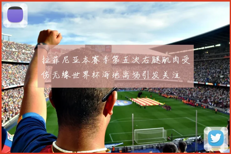 拉菲尼亚本赛季第五次右腿肌肉受伤无缘世界杯海地离场引发关注