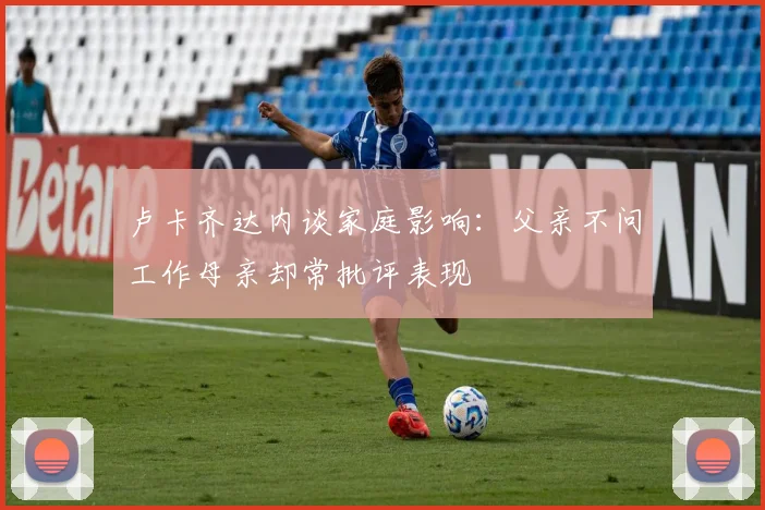 卢卡齐达内谈家庭影响：父亲不问工作母亲却常批评表现