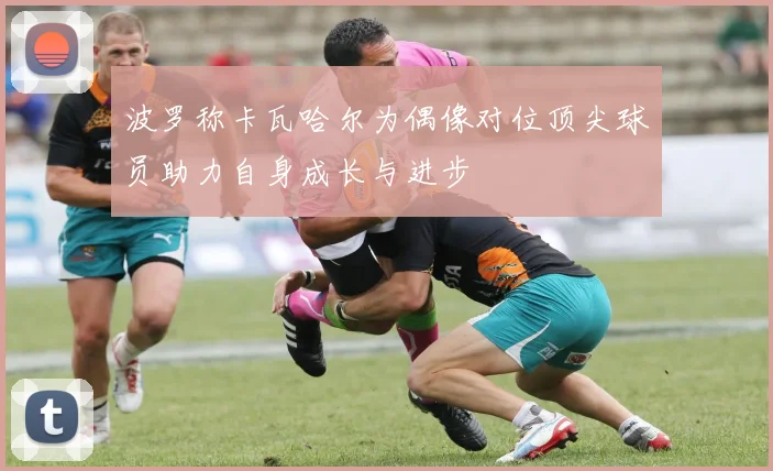 波罗称卡瓦哈尔为偶像对位顶尖球员助力自身成长与进步