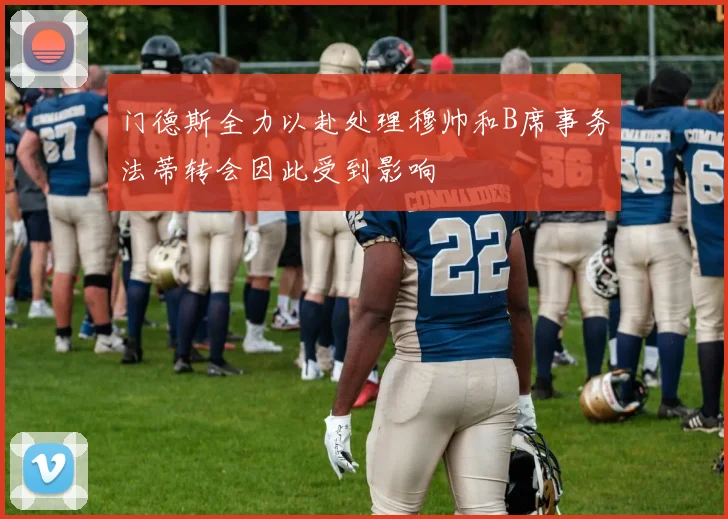 门德斯全力以赴处理穆帅和B席事务法蒂转会因此受到影响