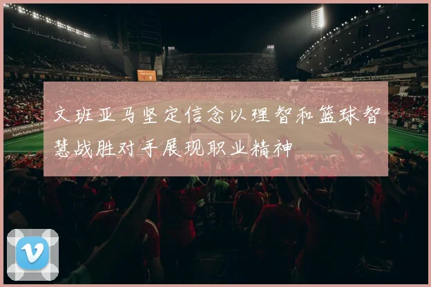 文班亚马坚定信念以理智和篮球智慧战胜对手展现职业精神