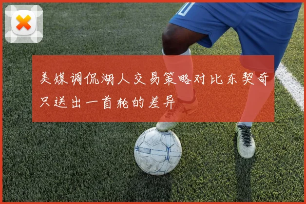 美媒调侃湖人交易策略对比东契奇只送出一首轮的差异