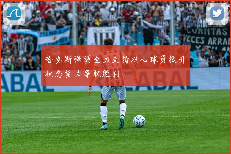 哈克斯强调全力支持核心球员提升状态努力争取胜利