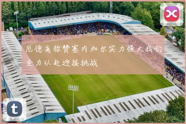 厄德高称赞塞内加尔实力强大我们全力以赴迎接挑战