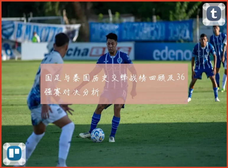 国足与泰国历史交锋战绩回顾及36强赛对决分析