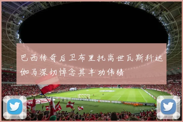 巴西传奇后卫布里托离世瓦斯科达伽马深切悼念其丰功伟绩