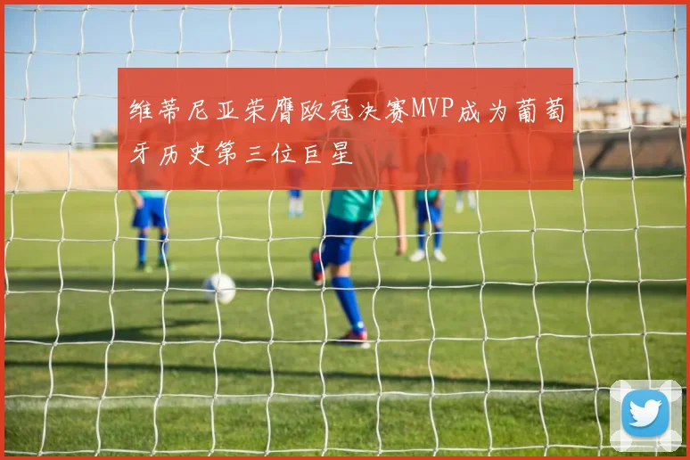 维蒂尼亚荣膺欧冠决赛MVP成为葡萄牙历史第三位巨星